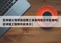 区块链公司项目经理工资高吗现在还能做吗[区块链工程师月薪多少]