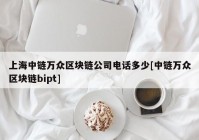 上海中链万众区块链公司电话多少[中链万众区块链bipt]