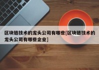 区块链技术的龙头公司有哪些[区块链技术的龙头公司有哪些企业]