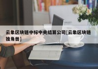 云象区块链中标中央结算公司[云象区块链 独角兽]