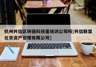 杭州共信区块链科技是培训公司吗[共信联盟北京资产管理有限公司]