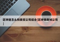 区块链怎么和商贸公司结合[区块链商城公司]