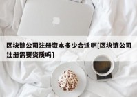 区块链公司注册资本多少合适啊[区块链公司注册需要资质吗]