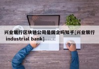 兴业银行区块链公司是国企吗知乎[兴业银行 industrial bank]