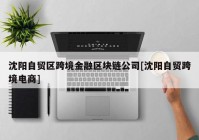 沈阳自贸区跨境金融区块链公司[沈阳自贸跨境电商]