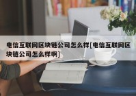 电信互联网区块链公司怎么样[电信互联网区块链公司怎么样啊]