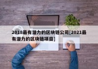 2018最有潜力的区块链公司[2021最有潜力的区块链项目]