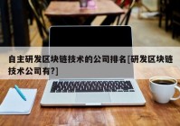 自主研发区块链技术的公司排名[研发区块链技术公司有?]