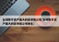 全球数字资产最大的区块链公司[全球数字资产最大的区块链公司排名]