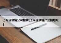 上海区块链公司招聘[上海区块链产业园地址]