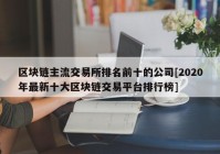 区块链主流交易所排名前十的公司[2020年最新十大区块链交易平台排行榜]