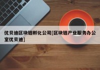 优贝迪区块链孵化公司[区块链产业服务办公室优贝迪]