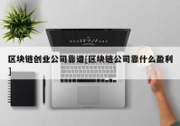 区块链创业公司靠谱[区块链公司靠什么盈利]