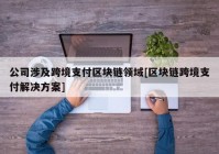 公司涉及跨境支付区块链领域[区块链跨境支付解决方案]