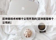 区块链技术叫哪个公司开发的[区块链是哪个公司的]